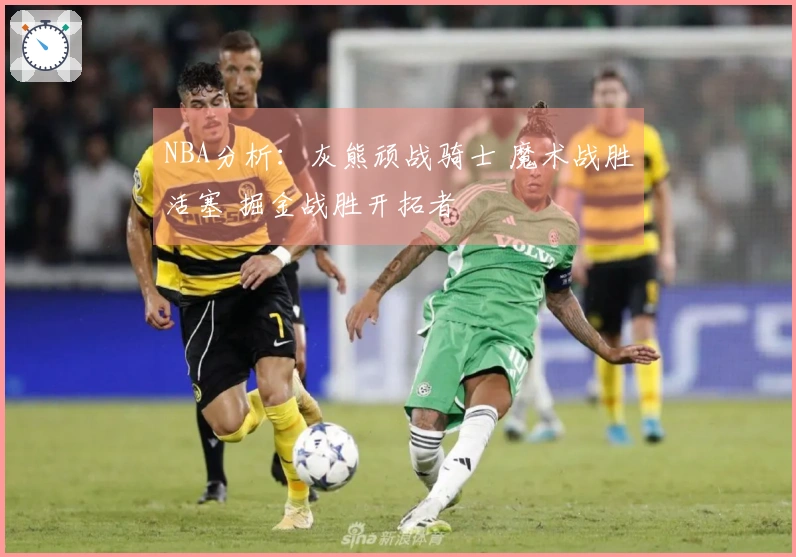 NBA分析：灰熊顽战骑士 魔术战胜活塞 掘金战胜开拓者