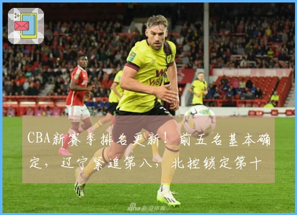 CBA新赛季排名更新！前五名基本确定，辽宁紧追第八，北控锁定第十二，六队遭淘汰