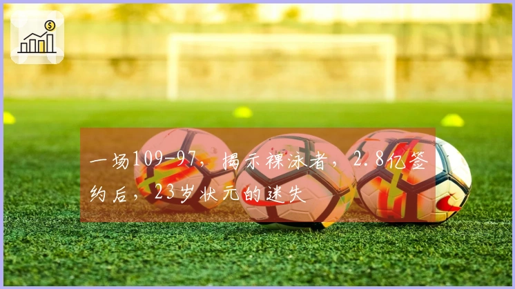 一场109-97，揭示裸泳者，2.8亿签约后，23岁状元的迷失