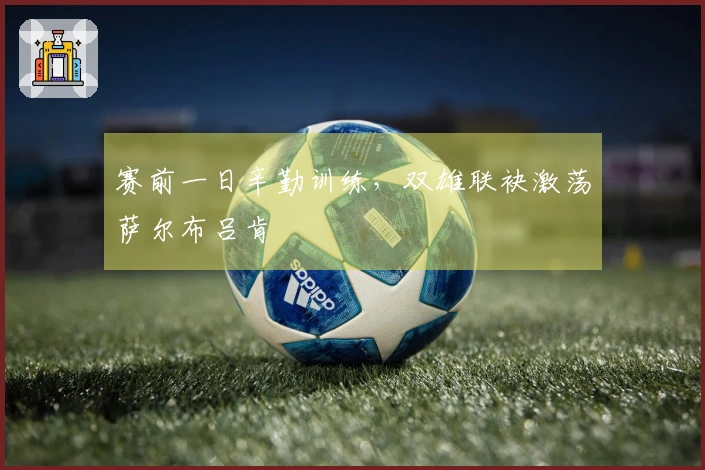 赛前一日辛勤训练，双雄联袂激荡萨尔布吕肯