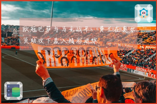 欧冠巴萨与马竞战平，费兰在奥尔莫助攻下轰入精彩进球