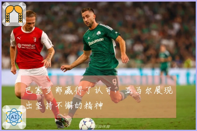 巴塞罗那赢得了认可，亚马尔展现出坚持不懈的精神