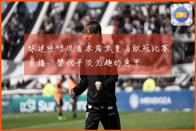 球迷呼吁观看本周末皇马欧冠比赛重播，替代平淡无趣的意甲