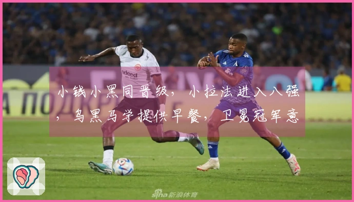 小钱小黑同晋级，小拉法进入八强，乌黑马学提供早餐，卫冕冠军意外出局