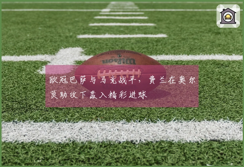 欧冠巴萨与马竞战平，费兰在奥尔莫助攻下轰入精彩进球