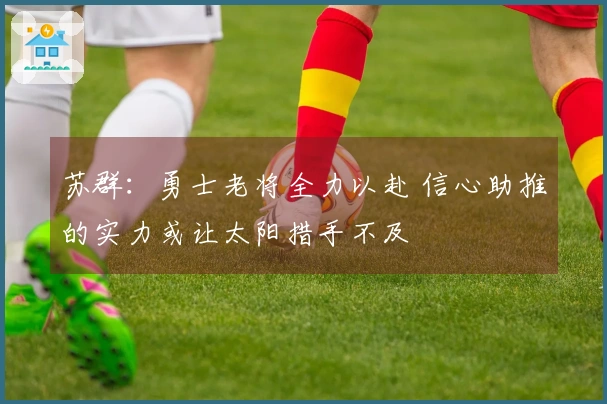 苏群：勇士老将全力以赴 信心助推的实力或让太阳措手不及