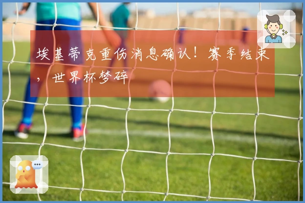 埃基蒂克重伤消息确认！赛季结束，世界杯梦碎