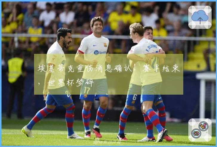 埃基蒂克重伤消息确认！赛季结束，世界杯梦碎
