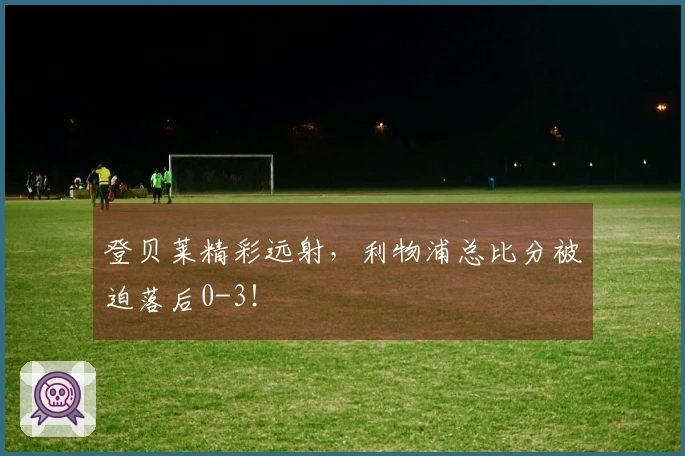 登贝莱精彩远射，利物浦总比分被迫落后0-3！