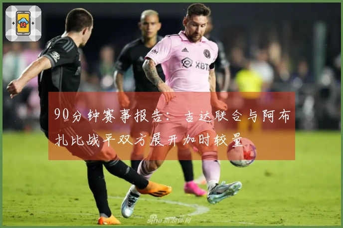 90分钟赛事报告：吉达联合与阿布扎比战平双方展开加时较量