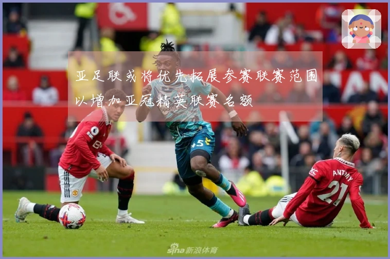 亚足联或将优先拓展参赛联赛范围以增加亚冠精英联赛名额