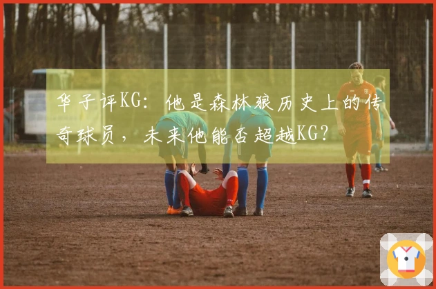 华子评KG：他是森林狼历史上的传奇球员，未来他能否超越KG？