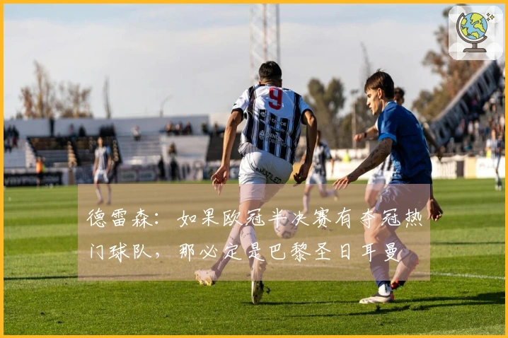 德雷森：如果欧冠半决赛有夺冠热门球队，那必定是巴黎圣日耳曼