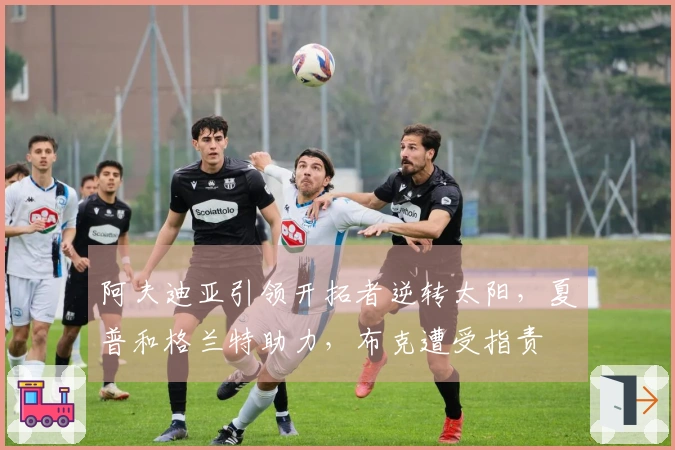 阿夫迪亚引领开拓者逆转太阳，夏普和格兰特助力，布克遭受指责