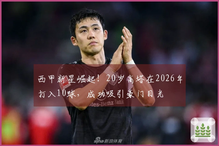 西甲新星崛起！20岁高塔在2026年打入10球，成功吸引豪门目光