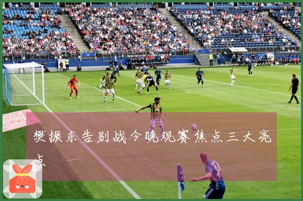 樊振东告别战今晚观赛焦点三大亮点