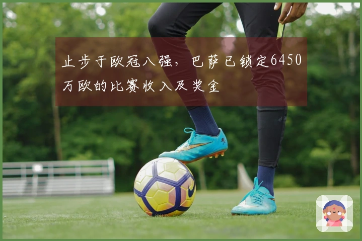止步于欧冠八强，巴萨已锁定6450万欧的比赛收入及奖金