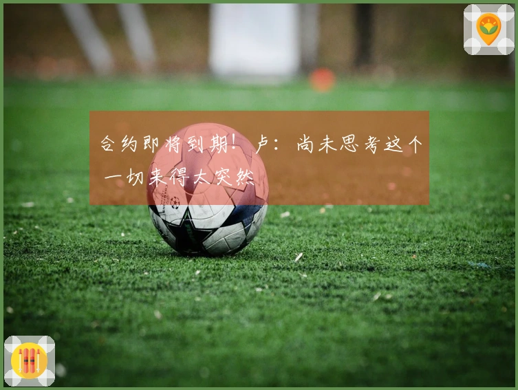 合约即将到期！卢：尚未思考这个 一切来得太突然