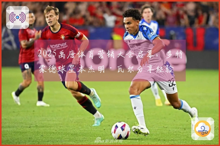 2025禹唐体育营销大会启幕，多特蒙德球星本杰明·瓦尔分享经验