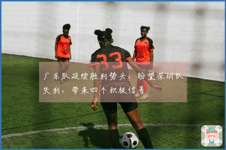 广东队延续胜利势头，盼望深圳队失利，带来四个积极信号