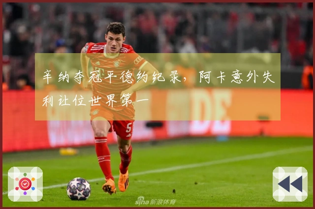 辛纳夺冠平德约纪录，阿卡意外失利让位世界第一