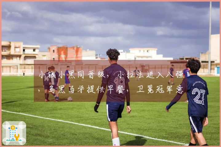 小钱小黑同晋级，小拉法进入八强，乌黑马学提供早餐，卫冕冠军意外出局