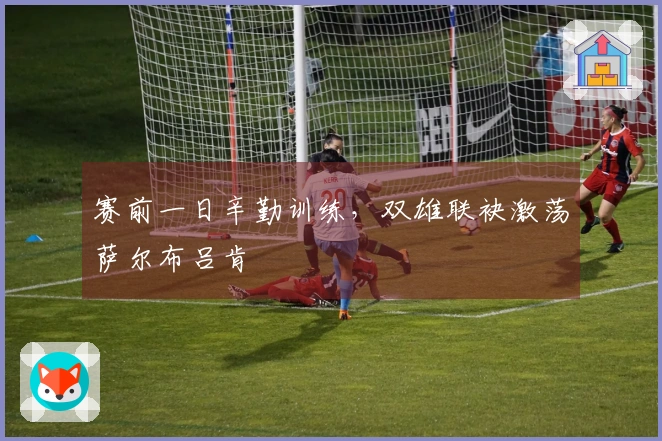 赛前一日辛勤训练，双雄联袂激荡萨尔布吕肯