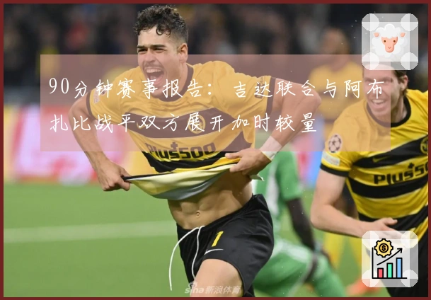 90分钟赛事报告：吉达联合与阿布扎比战平双方展开加时较量