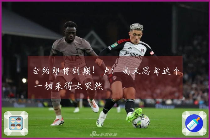 合约即将到期！卢：尚未思考这个 一切来得太突然