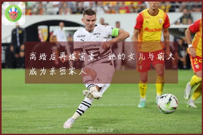 离婚后再嫁富豪，她的女儿与前夫成为亲密家人