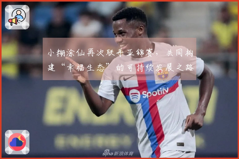 小糊涂仙再次联手亚锦赛，共同构建“幸福生态”的可持续发展之路