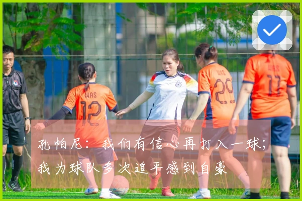 孔帕尼：我们有信心再打入一球；我为球队多次追平感到自豪