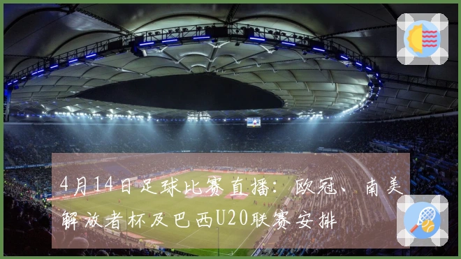 4月14日足球比赛直播：欧冠、南美解放者杯及巴西U20联赛安排