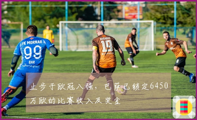 止步于欧冠八强，巴萨已锁定6450万欧的比赛收入及奖金